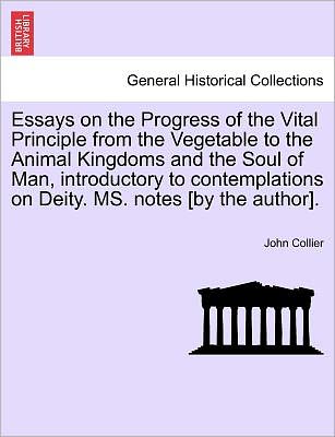 Cover for John Collier · Essays on the Progress of the Vital Principle from the Vegetable to the Animal Kingdoms and the Soul of Man, Introductory to Contemplations on Deity. (Paperback Book) (2011)