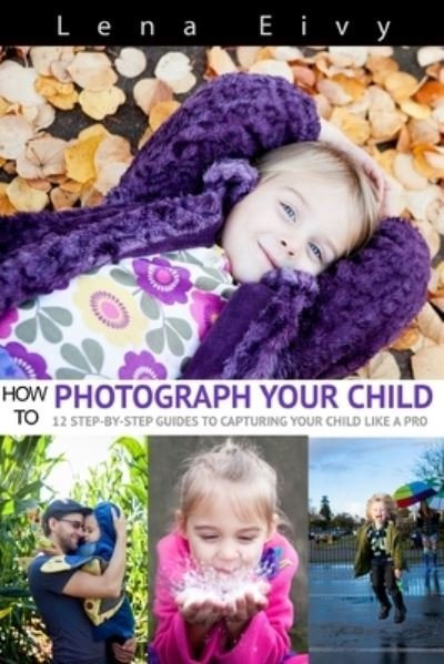 How to Photograph Your Child - Lena Eivy - Books - Lulu Press, Inc. - 9781329970588 - March 13, 2016