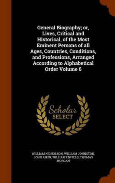 General Biography; or, Lives, Critical and Historical, of the Most Eminent Persons of all Ages, Countries, Conditions, and Professions, Arranged According to Alphabetical Order Volume 6 - William Nicholson - Libros - Arkose Press - 9781344858588 - 18 de octubre de 2015