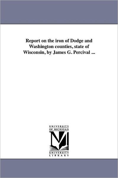 Cover for Michigan Historical Reprint Series · Report on the Iron of Dodge and Washington Counties, State of Wisconsin, by James G. Percival ... (Paperback Book) (2011)