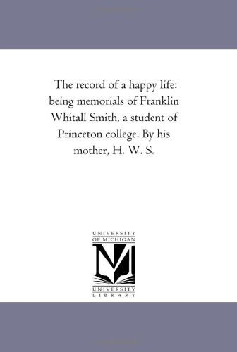 Cover for Michigan Historical Reprint Series · The Record of a Happy Life: Being Memorials of Franklin Whitall Smith, a Student of Princeton College. by His Mother, H. W. S. (Paperback Book) (2006)