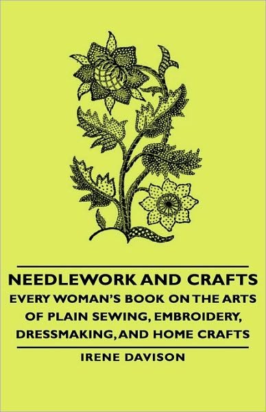 Cover for Irene Davison · Needlework and Crafts - Every Woman's Book on the Arts of Plain Sewing, Embroidery, Dressmaking, and Home Crafts (Hardcover Book) (2008)