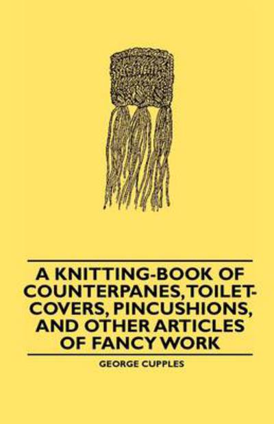 Cover for George Cupples · A Knitting-Book of Counterpanes, Toilet-Covers, Pincushions, and Other Articles of Fancy Work (Paperback Book) (2010)