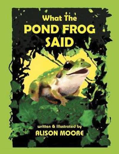 What the Pond Frog Said - Alison Moore - Kirjat - Xlibris Corporation - 9781456827588 - perjantai 7. tammikuuta 2011