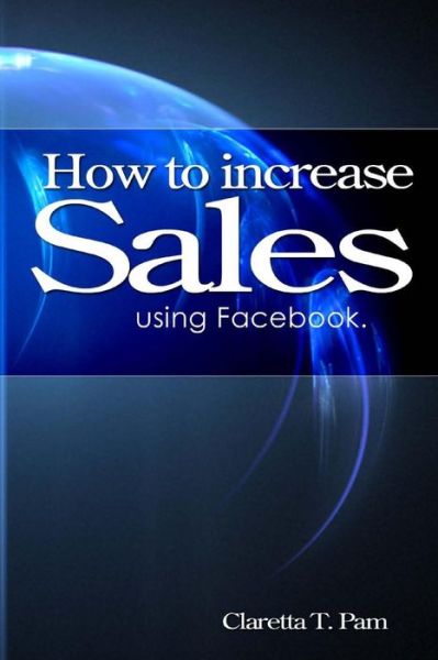 Cover for Claretta T. Pam · How to Increase Sales Using Facebook. (Entrepreneurial Universe) (Volume 1) (Paperback Book) (2014)