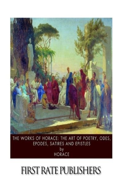 Cover for Horace · The Works of Horace: the Art of Poetry, Odes, Epodes, Satires and Epistles (Paperback Book) (2014)