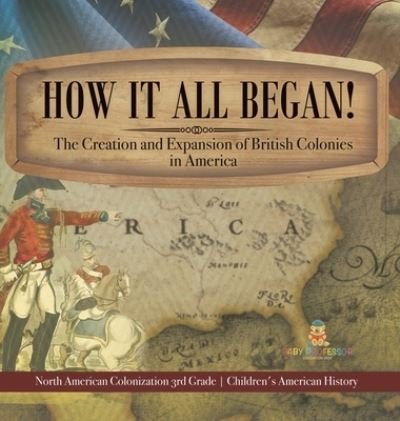 Cover for Baby Professor · How It All Began! The Creation and Expansion of British Colonies in America North American Colonization 3rd Grade Children's American History (Gebundenes Buch) (2021)