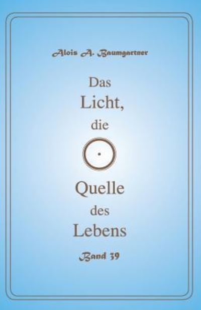 Alois a Baumgartner · Das Licht, Die Quelle Des Lebens - Band 39 (Paperback Book) (2017)