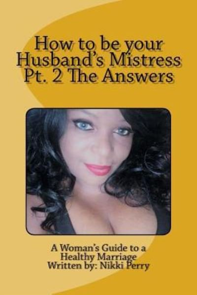How to be your Husband's Mistress Pt. 2 The Answers - Nikki Perry - Bøger - Createspace Independent Publishing Platf - 9781546904588 - 23. maj 2017