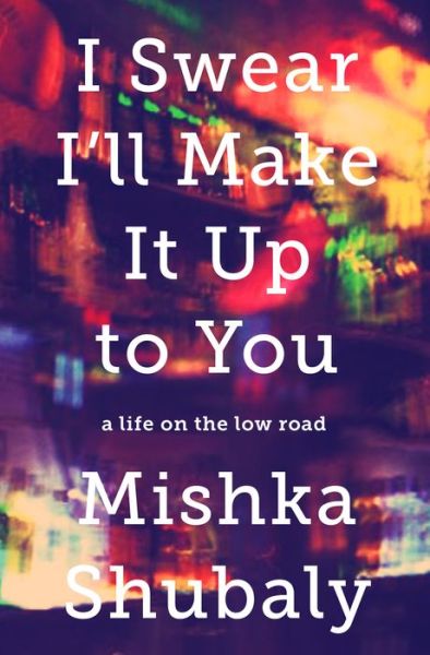 Cover for Mishka Shubaly · I Swear I'll Make It Up to You: A Life on the Low Road (Hardcover Book) (2016)