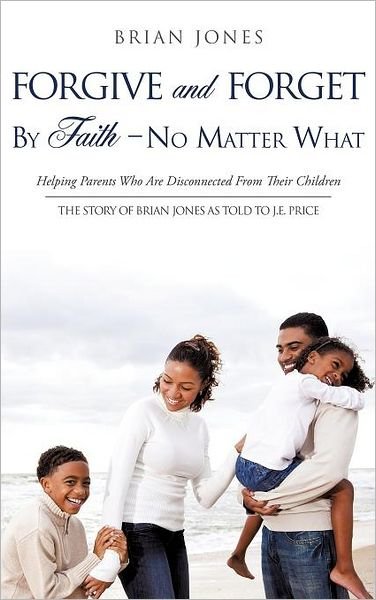 Forgive and Forget by Faith ' No Matter What - Brian Jones - Libros - Xulon Press - 9781619040588 - 9 de noviembre de 2011