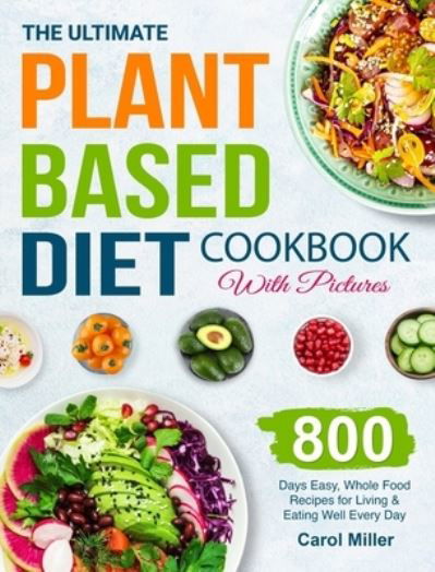 Cover for Carol Miller · The Ultimate Plant-Based Diet Cookbook with Pictures: 800 Days Easy, Whole Food Recipes for Living and Eating Well Every Day (Hardcover Book) (2021)