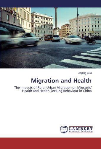 Migration and Health: the Impacts of Rural-urban Migration on Migrants' Health and Health Seeking Behaviour in China - Jinping Guo - Books - LAP LAMBERT Academic Publishing - 9783659172588 - March 4, 2014