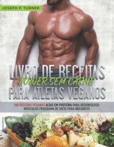 Cover for Joseph P Turner · Livro de Receitas Power Sem Carne Para Atletas Veganos: 100 Receitas Veganas Altas Em Proteina Para Desenvolver Musculos Programa De Dieta Para Iniciantes (Paperback Book) (2020)