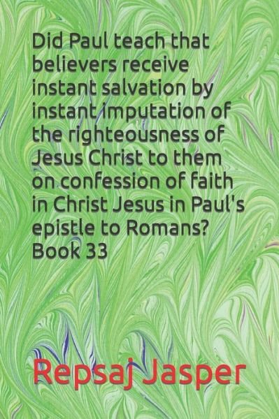 Did Paul teach that believers receive instant salvation by instant imputation of the righteousness of Jesus Christ to them on confession of faith in Christ Jesus in Paul's epistle to Romans? Book 33 - Repsaj Jasper - Bøger - Independently Published - 9798619174588 - 1. marts 2020