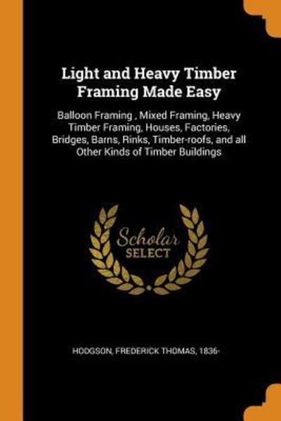 Light and Heavy Timber Framing Made Easy: Balloon Framing, Mixed Framing, Heavy Timber Framing, Houses, Factories, Bridges, Barns, Rinks, Timber-Roofs, and All Other Kinds of Timber Buildings - Frederick Thomas Hodgson - Books - Franklin Classics Trade Press - 9780353267589 - November 10, 2018