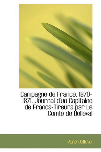 Campagne De France, 1870-1871: Journal D'un Capitaine De Francs-tireurs Par Le Comte De Belleval - Renac Belleval - Libros - BiblioLife - 9780554477589 - 21 de agosto de 2008