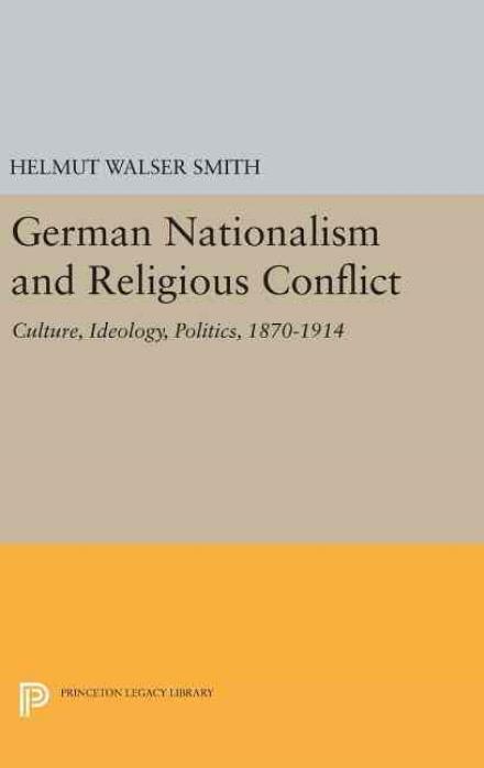 Cover for Helmut Walser Smith · German Nationalism and Religious Conflict: Culture, Ideology, Politics, 1870-1914 - Princeton Legacy Library (Hardcover Book) (2016)