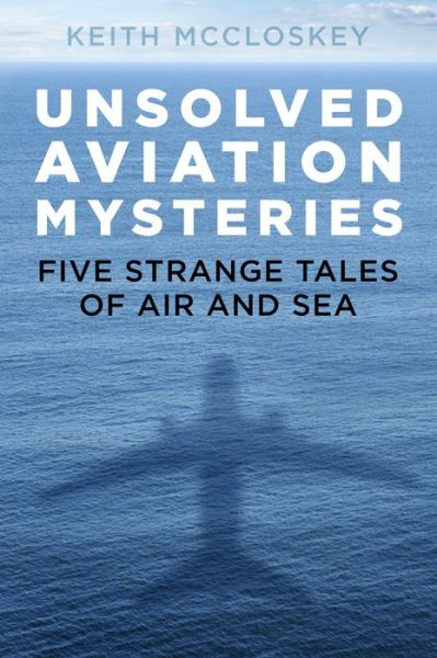 Unsolved Aviation Mysteries: Five Strange Tales of Air and Sea - Keith McCloskey - Bücher - The History Press Ltd - 9780750992589 - 2. März 2020