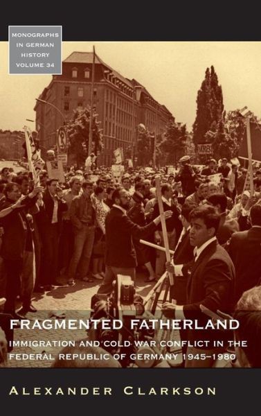 Cover for Alexander Clarkson · Fragmented Fatherland: Immigration and Cold War Conflict in the Federal Republic of Germany, 1945-1980 - Monographs in German History (Hardcover Book) (2013)