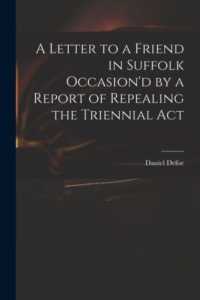 A Letter to a Friend in Suffolk Occasion'd by a Report of Repealing the Triennial Act - Daniel Defoe - Kirjat - Legare Street Press - 9781015069589 - perjantai 10. syyskuuta 2021