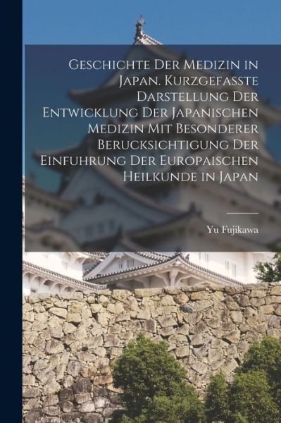 Cover for Yu Fujikawa · Geschichte der Medizin in Japan. Kurzgefasste Darstellung der Entwicklung der Japanischen Medizin Mit Besonderer Berucksichtigung der Einfuhrung der Europaischen Heilkunde in Japan (Bok) (2022)