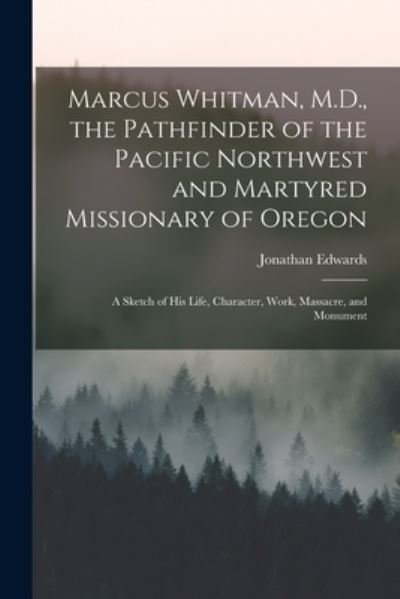 Cover for Jonathan Edwards · Marcus Whitman, M. D. , the Pathfinder of the Pacific Northwest and Martyred Missionary of Oregon (Book) (2022)
