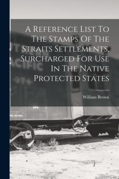 Cover for William Brown · Reference List to the Stamps of the Straits Settlements, Surcharged for Use in the Native Protected States (Buch) (2022)