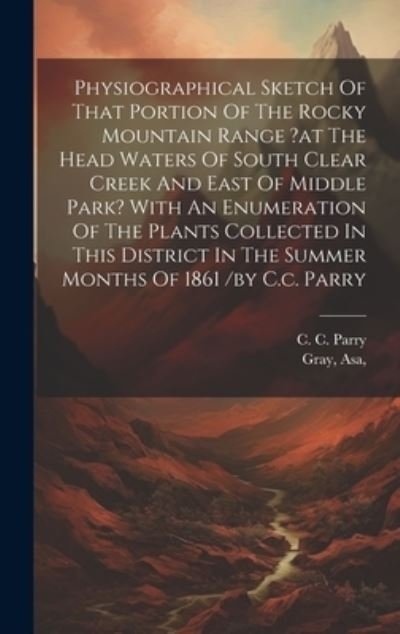 Cover for Gray Asa · Physiographical Sketch of That Portion of the Rocky Mountain Range ?at the Head Waters of South Clear Creek and East of Middle Park? with an Enumeration of the Plants Collected in This District in the Summer Months of 1861 /by C. C. Parry (Bok) (2023)