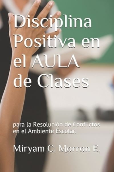 Cover for Miryam Cecilia Cecil Morrón Echeverria · Disciplina Positiva En El Aula de Clases Para La Resolucion de Conflictos En El Ambiente Escolar (Paperback Book) (2019)