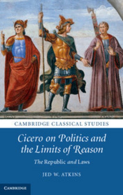 Cover for Atkins, Jed W. (Duke University, North Carolina) · Cicero on Politics and the Limits of Reason: The Republic and Laws - Cambridge Classical Studies (Hardcover bog) (2013)