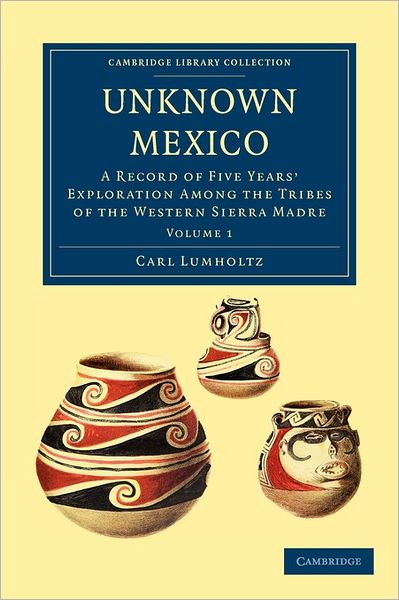 Unknown Mexico: A Record of Five Years' Exploration among the Tribes of the Western Sierra Madre - Unknown Mexico 2 Volume Paperback Set - Carl Lumholtz - Kirjat - Cambridge University Press - 9781108033589 - torstai 27. lokakuuta 2011