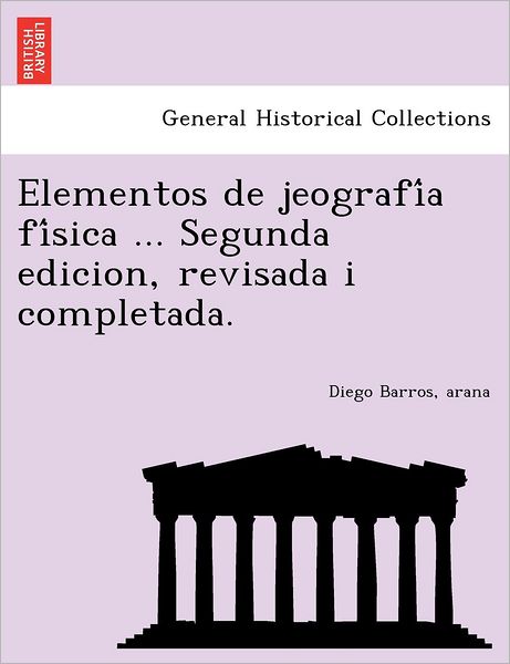 Cover for Arana Diego Barros · Elementos De Jeografi a Fi Sica ... Segunda Edicion, Revisada I Completada. (Paperback Book) (2011)