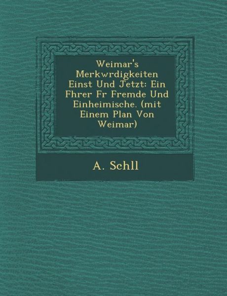 Cover for A Sch Ll · Weimar's Merkw Rdigkeiten Einst Und Jetzt: Ein F Hrer F R Fremde Und Einheimische. (Mit Einem Plan Von Weimar) (Paperback Book) (2012)