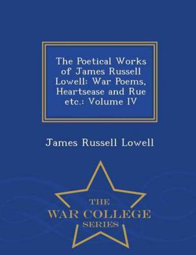 Cover for James Russell Lowell · The Poetical Works of James Russell Lowell: War Poems, Heartsease and Rue Etc.: Volume Iv - War College Series (Paperback Book) (2015)