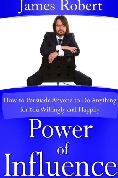 Power of Influence: How to Persuade Anyone to Do Anything for You Willingly and Happily - James Robert - Books - lulu.com - 9781304686589 - December 5, 2013