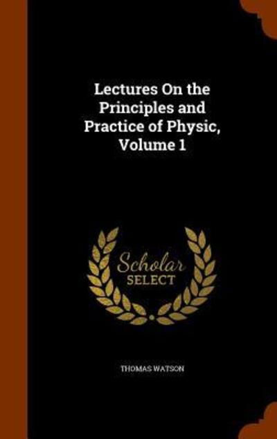 Lectures on the Principles and Practice of Physic, Volume 1 - Thomas Watson - Książki - Arkose Press - 9781343788589 - 1 października 2015