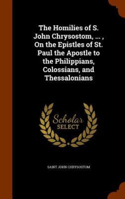 Cover for Saint John Chrysostom · The Homilies of S. John Chrysostom, ..., on the Epistles of St. Paul the Apostle to the Philippians, Colossians, and Thessalonians (Hardcover Book) (2015)