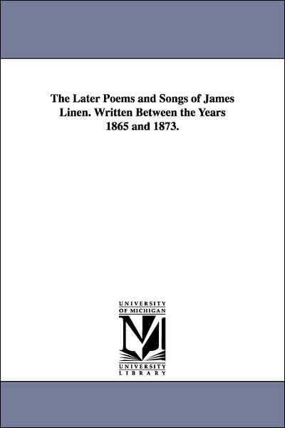 Cover for Michigan Historical Reprint Series · The Later Poems and Songs of James Linen. Written Between the Years 1865 and 1873. (Paperback Book) (2006)