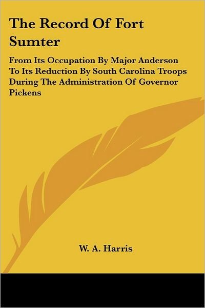 Cover for W a Harris · The Record of Fort Sumter: from Its Occupation by Major Anderson to Its Reduction by South Carolina Troops During the Administration of Governor (Paperback Bog) (2007)