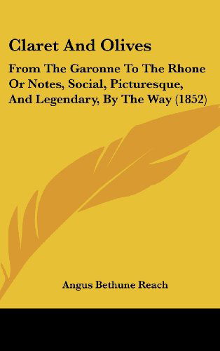 Cover for Angus Bethune Reach · Claret and Olives: from the Garonne to the Rhone or Notes, Social, Picturesque, and Legendary, by the Way (1852) (Hardcover Book) (2008)