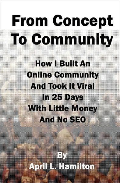 Cover for April L. Hamilton · From Concept to Community: How I Built an Online Community and Took It Viral in 25 Days with Little Money and No Seo (Paperback Book) (2009)