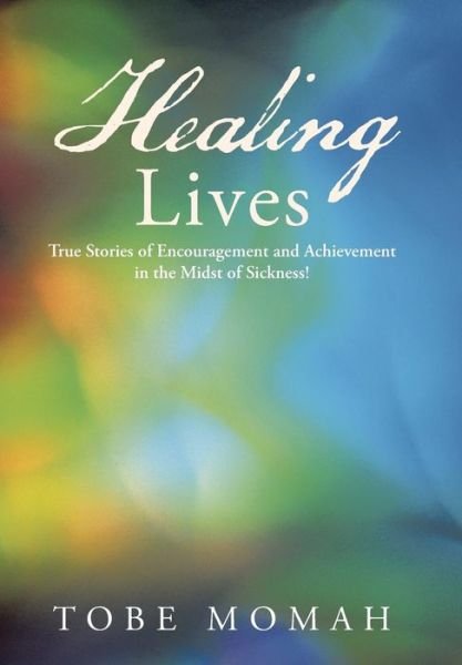 Cover for Tobe Momah · Healing Lives: True Stories of Encouragement and Achievement in the Midst of Sickness! (Inbunden Bok) (2014)