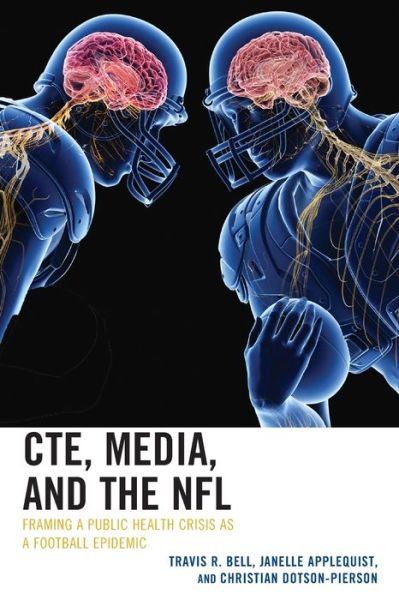 CTE, Media, and the NFL: Framing a Public Health Crisis as a Football Epidemic - Bell, Travis R., University of South Flori - Books - Bloomsbury Publishing Plc - 9781498570589 - September 29, 2020
