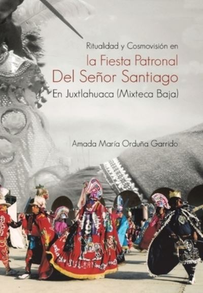 Cover for Amada María Orduña Garrido · Ritualidad y Cosmovisión en la Fiesta Patronal Del Señor Santiago en Juxtlahuaca (Mixteca Baja) (Book) (2022)