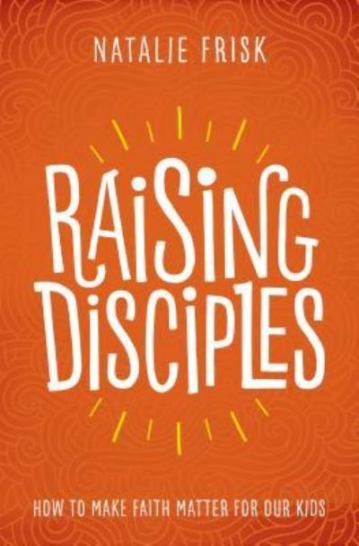 Cover for Frisk Natalie Frisk · Raising Disciples: How to Make Faith Matter for Our Kids (Paperback Book) (2019)