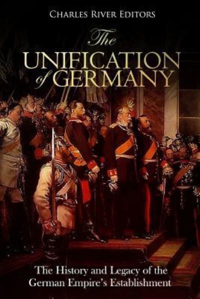 The Unification of Germany - Charles River Editors - Książki - Createspace Independent Publishing Platf - 9781727065589 - 7 września 2018