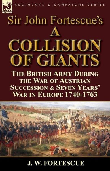 Cover for Fortescue, J W, Sir · Sir John Fortescue's 'A Collision of Giants': the British Army During the War of Austrian Succession &amp; Seven Years' War in Europe 1740-1763 (Paperback Book) (2015)