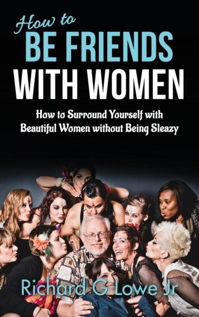 How to Be Friends With Women - Richard G Lowe Jr - Books - Writing King - 9781943517589 - November 20, 2016