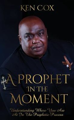 A Prophet In The Moment: Understanding Where You Are At In The Prophetic Process - Ken Cox - Books - Rejoice Essential Publishing - 9781946756589 - June 20, 2019